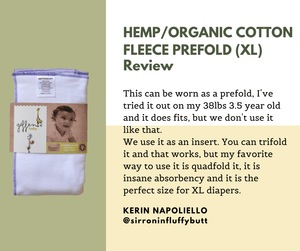 Geffen Baby Fleece Prefold Review from Kerin Napoliello: This can be worn as a prefold. I've tried it out on my 38 lbs 3.5 year old and it does fit, but we don't use it like that. We use it as an insert. You can trifold it and that works, but my favorite way is to quadfold it, it is insane absorbency and it is perfect size for XL diapers.
